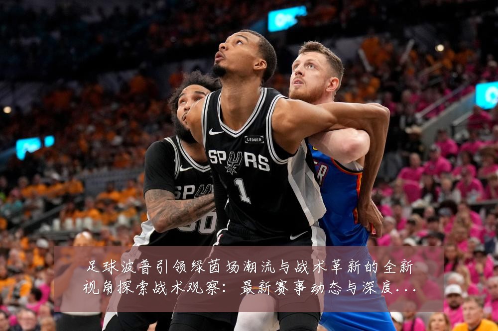 足球波普引领绿茵场潮流与战术革新的全新视角探索战术观察：最新赛事动态与深度分析